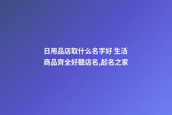 日用品店取什么名字好 生活商品齊全好聽店名,起名之家-第1張-店鋪起名-玄機派